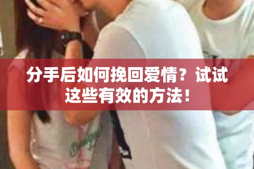 分手后如何挽回爱情？试试这些有效的方法！