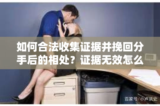 如何合法收集证据并挽回分手后的相处？证据无效怎么办？