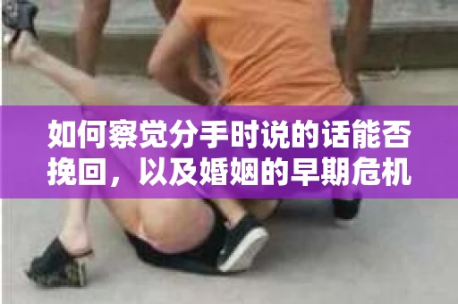 如何察觉分手时说的话能否挽回，以及婚姻的早期危机信号？