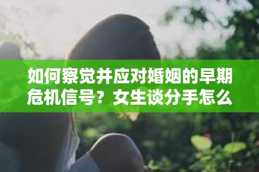 如何察觉并应对婚姻的早期危机信号？女生谈分手怎么挽回