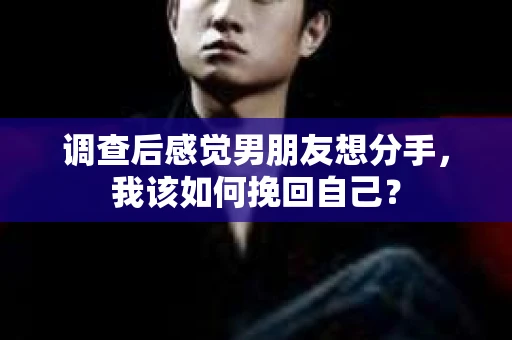 调查后感觉男朋友想分手，我该如何挽回自己？