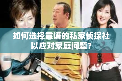 如何选择靠谱的私家侦探社以应对家庭问题？