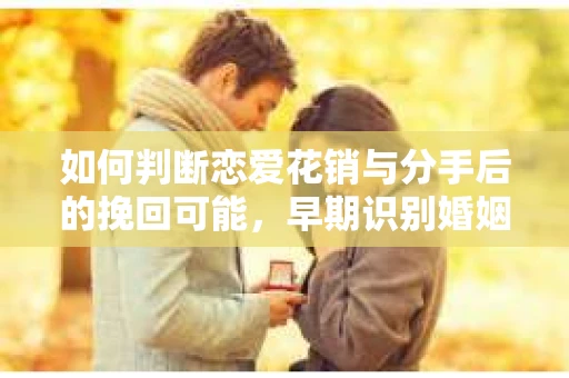 如何判断恋爱花销与分手后的挽回可能，早期识别婚姻危机的关键信号