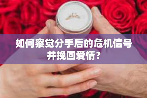 如何察觉分手后的危机信号并挽回爱情？