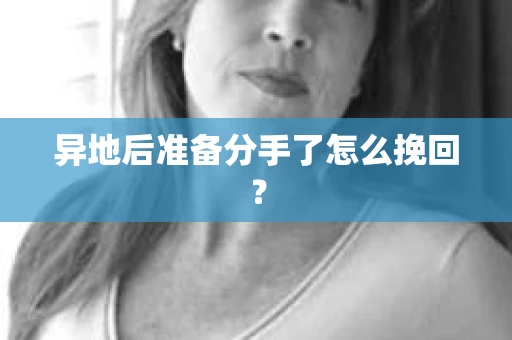 异地后准备分手了怎么挽回？