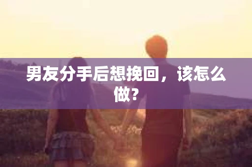 男友分手后想挽回，该怎么做？