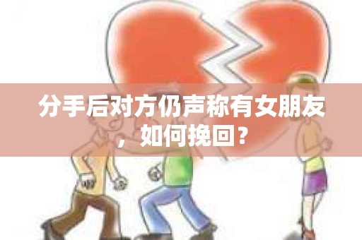 分手后对方仍声称有女朋友，如何挽回？
