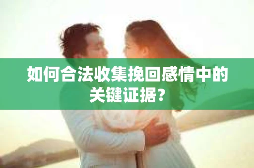 如何合法收集挽回感情中的关键证据？