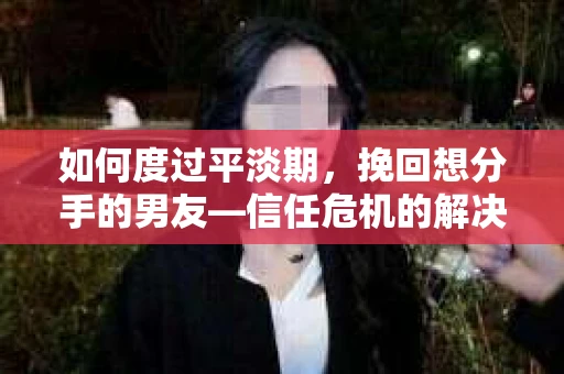 如何度过平淡期,挽回想分手的男友—信任危机的解决之道 如何度过平淡期,挽回想分手的男友—信任危机的解决之道