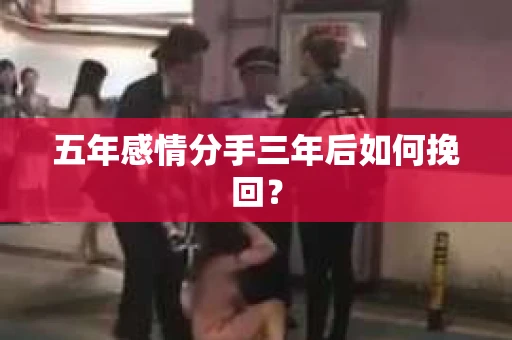 五年感情分手三年后如何挽回? 五年感情分手三年后如何挽回?