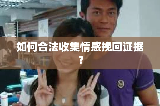 如何合法收集情感挽回证据？