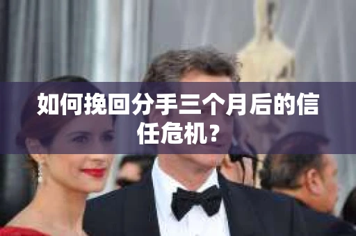 如何挽回分手三个月后的信任危机？