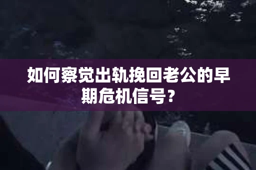如何察觉出轨挽回老公的早期危机信号? 如何察觉出轨挽回老公的早期危机信号?