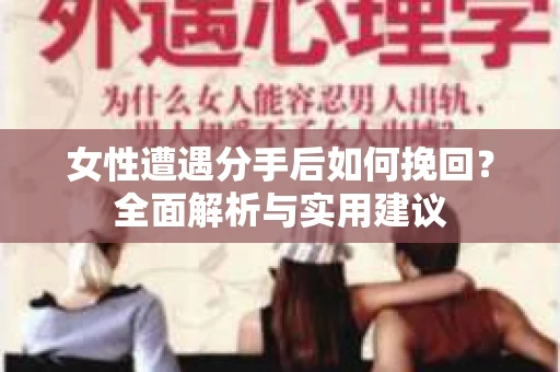 女性遭遇分手后如何挽回?全面解析与实用建议 女性遭遇分手后如何挽回?全面解析与实用建议