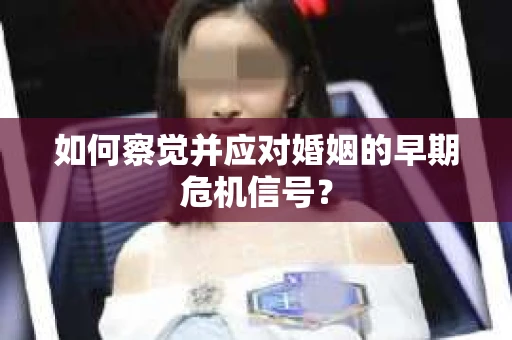 如何察觉并应对婚姻的早期危机信号? 如何察觉并应对婚姻的早期危机信号?