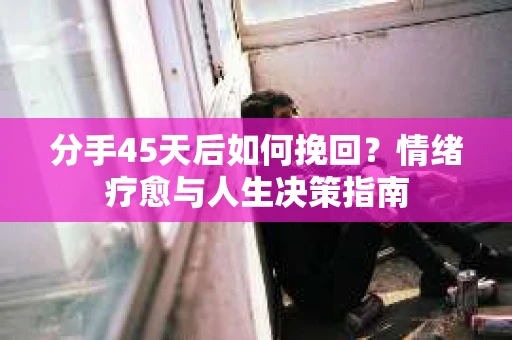 分手45天后如何挽回？情绪疗愈与人生决策指南
