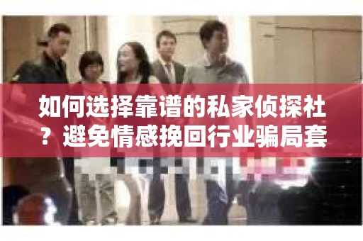 如何选择靠谱的私家侦探社?避免情感挽回行业骗局套路的实用指南 如何选择靠谱的私家侦探社?避免情感挽回行业骗局套路的实用指南