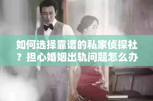 如何选择靠谱的私家侦探社？担心婚姻出轨问题怎么办？
