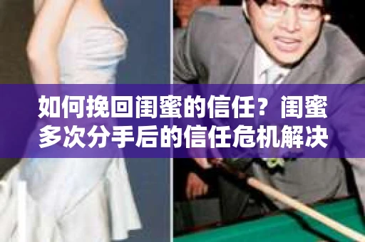 如何挽回闺蜜的信任?闺蜜多次分手后的信任危机解决方案 如何挽回闺蜜的信任?闺蜜多次分手后的信任危机解决方案