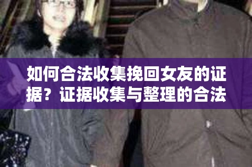 如何合法收集挽回女友的证据?证据收集与整理的合法策略怎么办? 如何合法收集挽回女友的证据?证据收集与整理的合法策略怎么办?