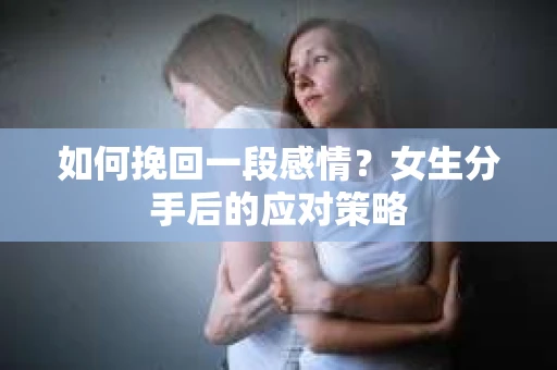 如何挽回一段感情？女生分手后的应对策略