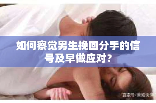 如何察觉男生挽回分手的信号及早做应对？