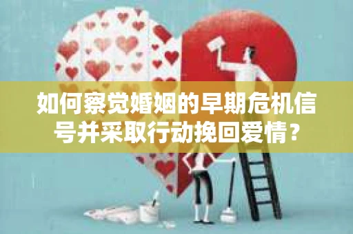 如何察觉婚姻的早期危机信号并采取行动挽回爱情? 如何察觉婚姻的早期危机信号并采取行动挽回爱情?
