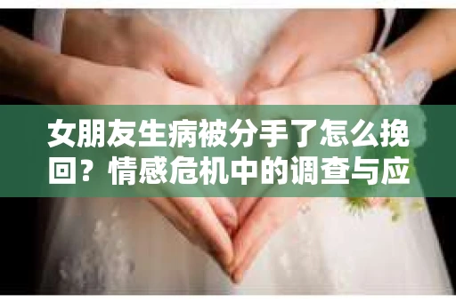 女朋友生病被分手了怎么挽回?情感危机中的调查与应对策略 女朋友生病被分手了怎么挽回?情感危机中的调查与应对策略