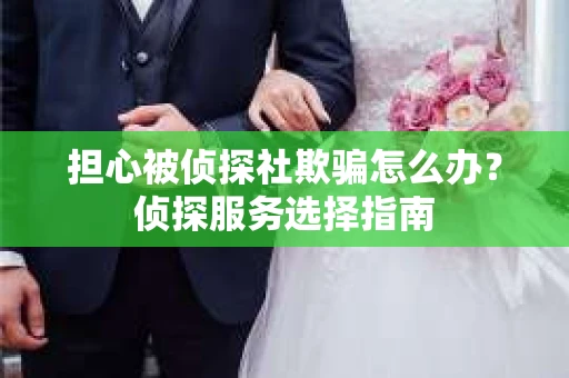 担心被侦探社欺骗怎么办？侦探服务选择指南