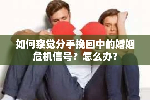 如何察觉分手挽回中的婚姻危机信号?怎么办? 如何察觉分手挽回中的婚姻危机信号?怎么办?
