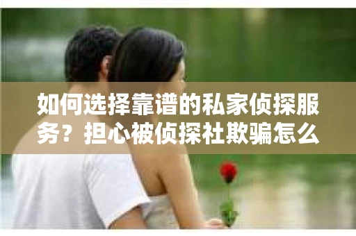 如何选择靠谱的私家侦探服务？担心被侦探社欺骗怎么办？