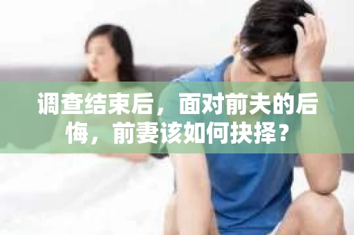 调查结束后，面对前夫的后悔，前妻该如何抉择？