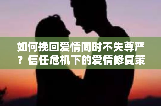 如何挽回爱情同时不失尊严？信任危机下的爱情修复策略