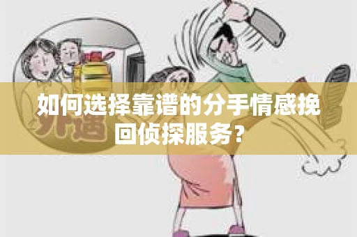 如何选择靠谱的分手情感挽回侦探服务? 如何选择靠谱的分手情感挽回侦探服务?