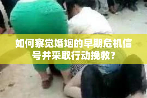 如何察觉婚姻的早期危机信号并采取行动挽救？