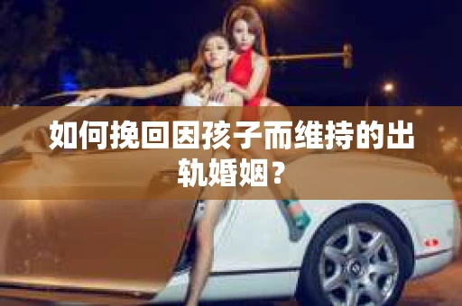 如何挽回因孩子而维持的出轨婚姻？
