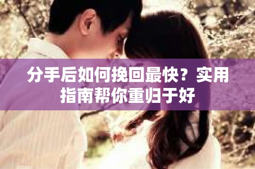 分手后如何挽回最快？实用指南帮你重归于好