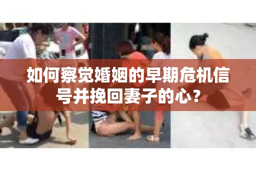 如何察觉婚姻的早期危机信号并挽回妻子的心？