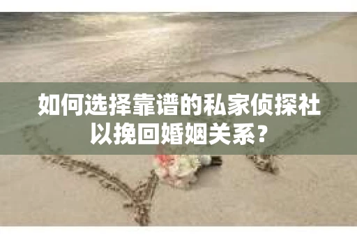 如何选择靠谱的私家侦探社以挽回婚姻关系? 如何选择靠谱的私家侦探社以挽回婚姻关系?