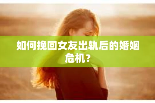 如何挽回女友出轨后的婚姻危机？