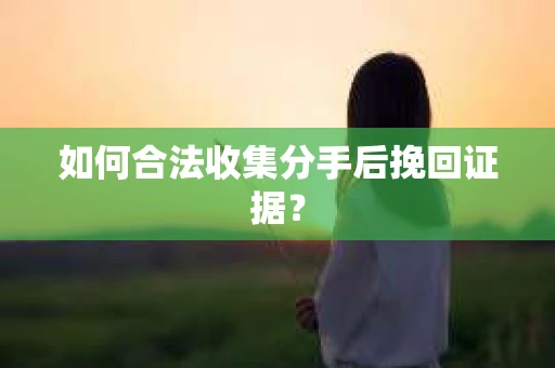 如何合法收集分手后挽回证据？