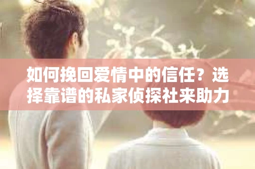 如何挽回爱情中的信任？选择靠谱的私家侦探社来助力