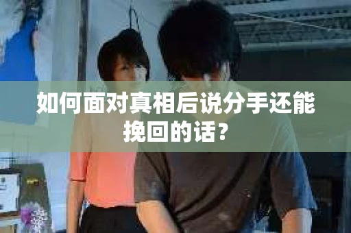 如何面对真相后说分手还能挽回的话？