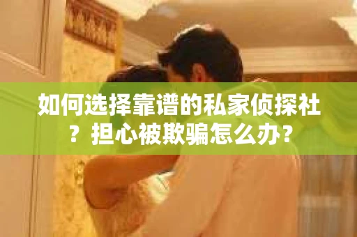 如何选择靠谱的私家侦探社?担心被欺骗怎么办? 如何选择靠谱的私家侦探社?担心被欺骗怎么办?