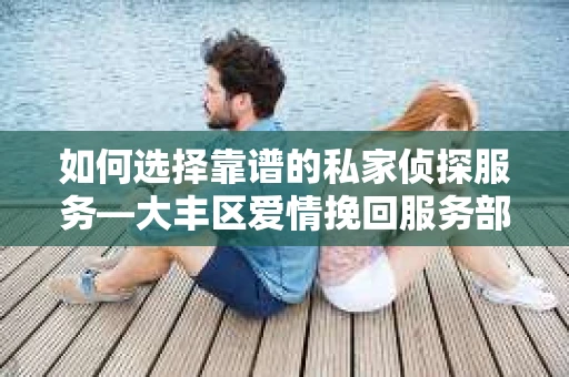 如何选择靠谱的私家侦探服务—大丰区爱情挽回服务部选择指南