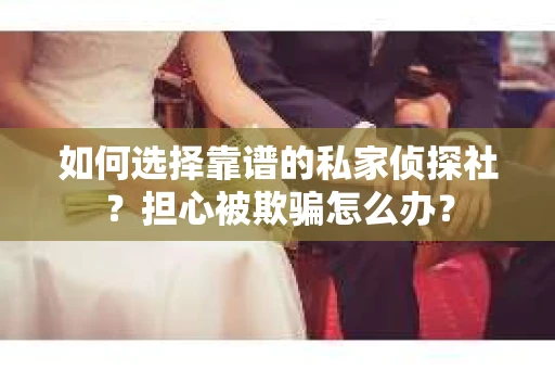 如何选择靠谱的私家侦探社？担心被欺骗怎么办？