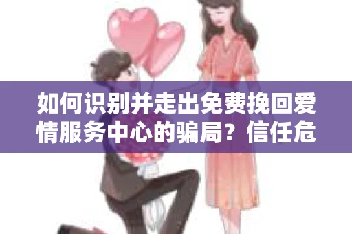 如何识别并走出免费挽回爱情服务中心的骗局？信任危机解决方案