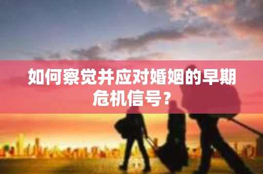 如何察觉并应对婚姻的早期危机信号? 如何察觉并应对婚姻的早期危机信号?