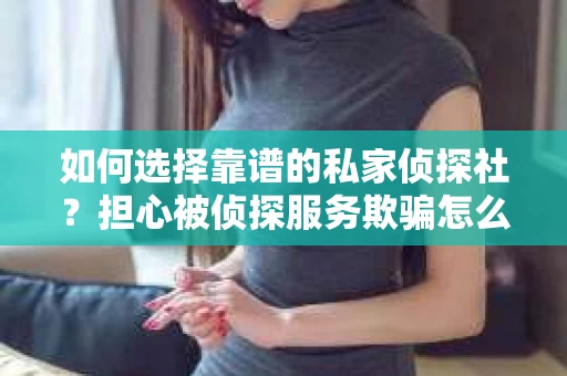 如何选择靠谱的私家侦探社？担心被侦探服务欺骗怎么办？
