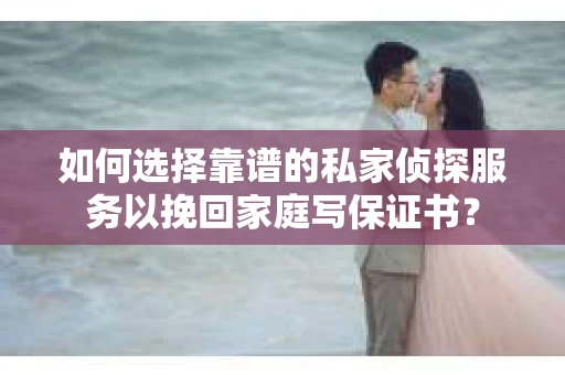 如何选择靠谱的私家侦探服务以挽回家庭写保证书？